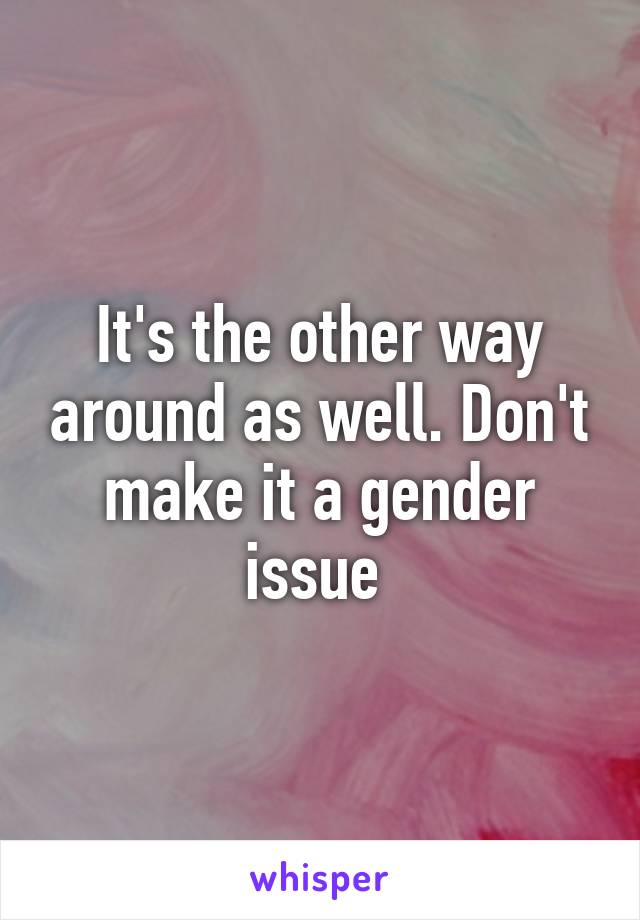 It's the other way around as well. Don't make it a gender issue 