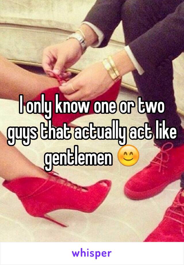 I only know one or two guys that actually act like gentlemen 😊