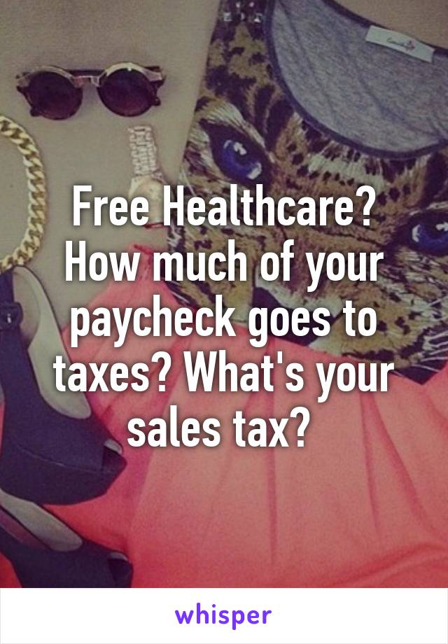 Free Healthcare? How much of your paycheck goes to taxes? What's your sales tax? 