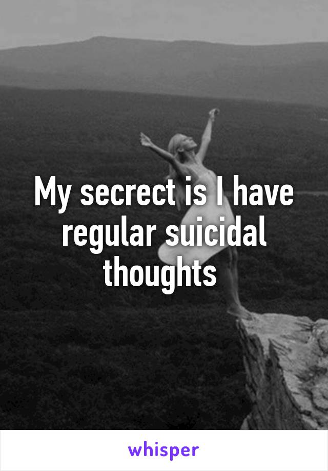 My secrect is I have regular suicidal thoughts 