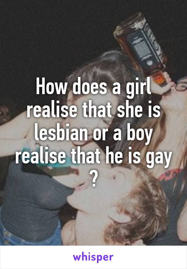 How does a girl realise that she is lesbian or a boy realise that he is gay ?