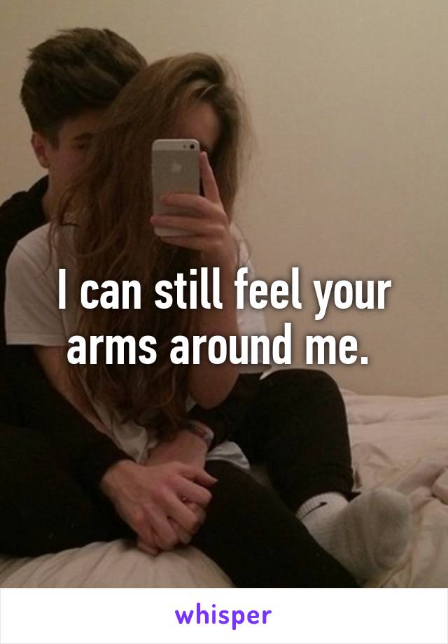 I can still feel your arms around me. 