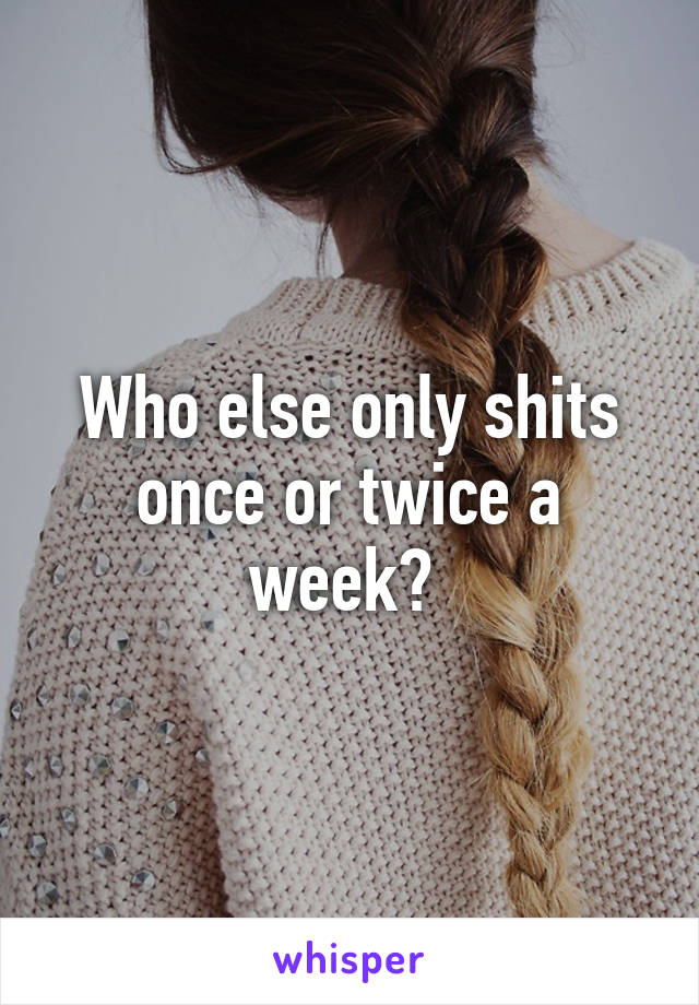 Who else only shits once or twice a week? 