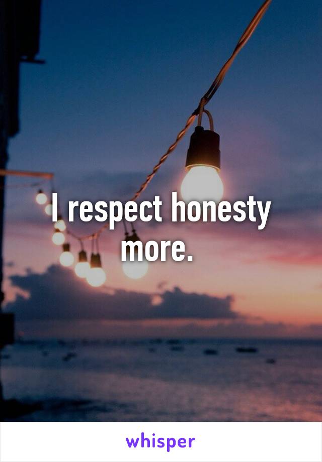 I respect honesty more. 