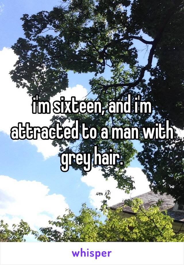 i'm sixteen, and i'm attracted to a man with grey hair.