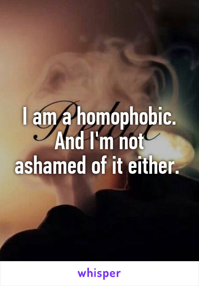 I am a homophobic.
And I'm not ashamed of it either. 