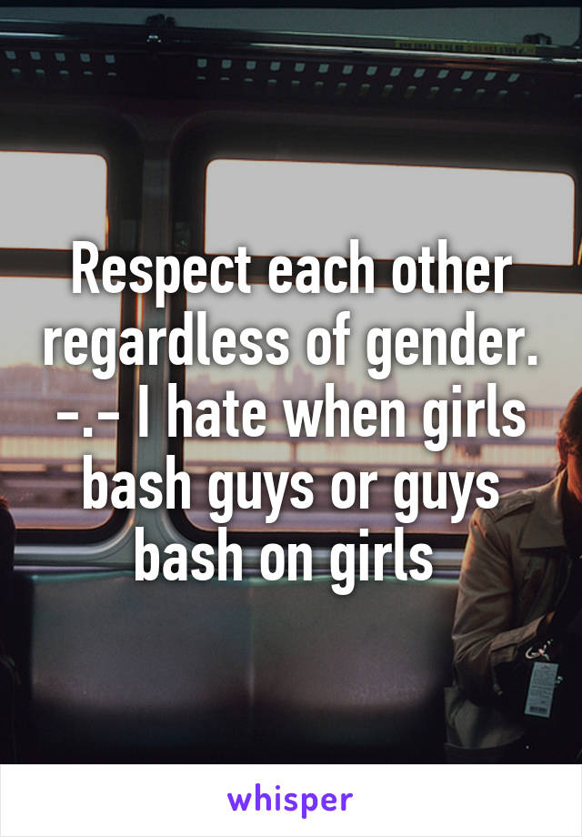 Respect each other regardless of gender. -.- I hate when girls bash guys or guys bash on girls 