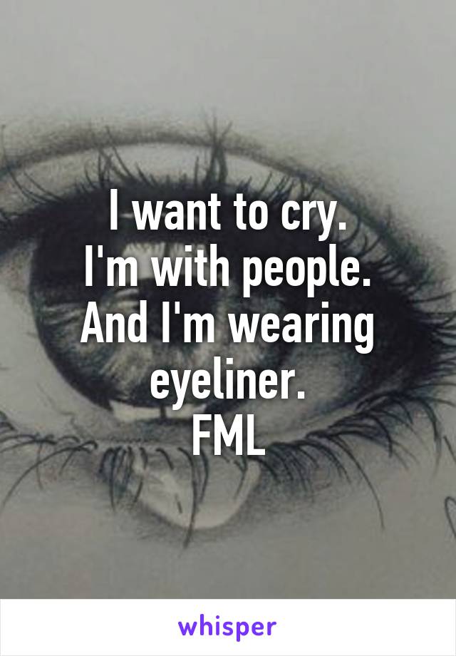 I want to cry.
I'm with people.
And I'm wearing eyeliner.
FML