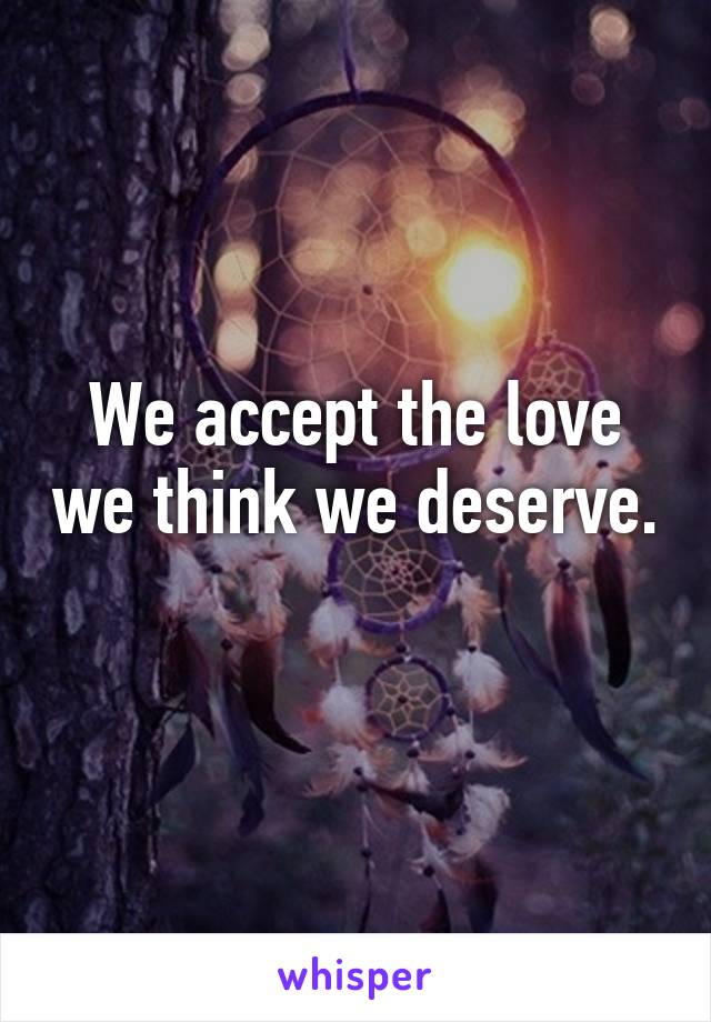 We accept the love we think we deserve. 