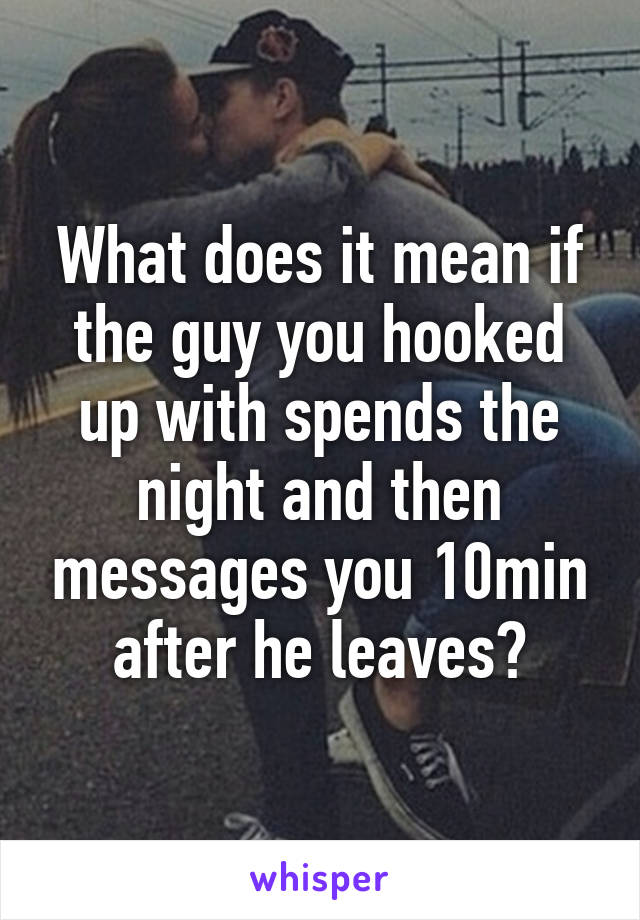 What does it mean if the guy you hooked up with spends the night and then messages you 10min after he leaves?