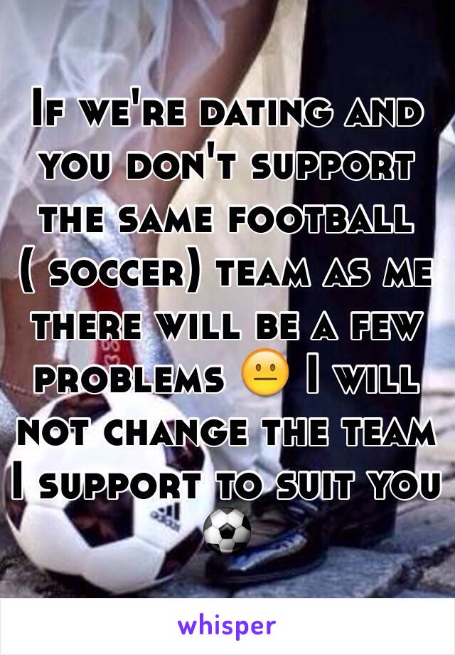 If we're dating and you don't support the same football ( soccer) team as me there will be a few problems 😐 I will not change the team I support to suit you ⚽️