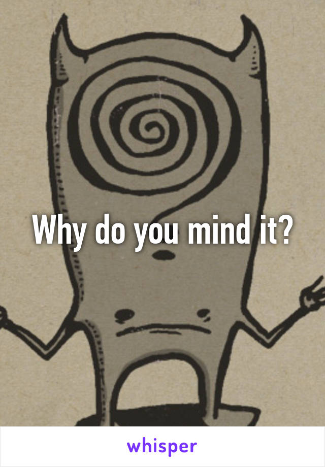 Why do you mind it?