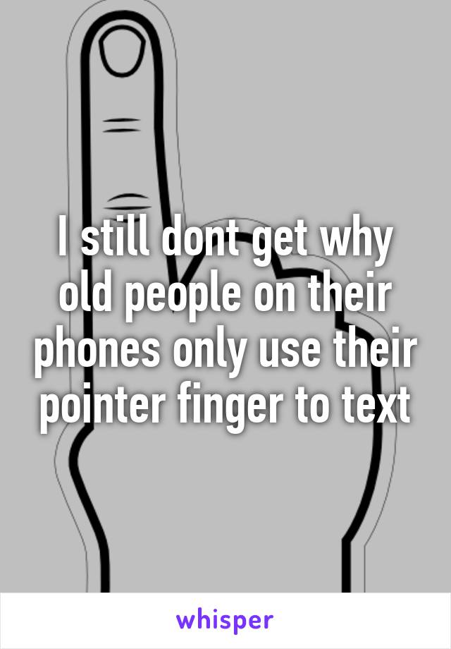 I still dont get why old people on their phones only use their pointer finger to text