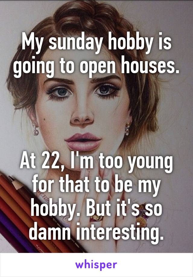 My sunday hobby is going to open houses.



At 22, I'm too young for that to be my hobby. But it's so damn interesting.