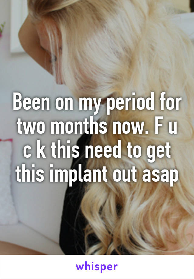 Been on my period for two months now. F u c k this need to get this implant out asap