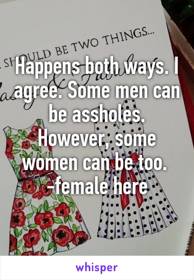 Happens both ways. I agree. Some men can be assholes. However, some women can be too. 
-female here
