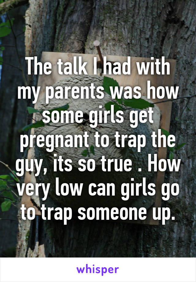 The talk I had with my parents was how some girls get pregnant to trap the guy, its so true . How very low can girls go to trap someone up.