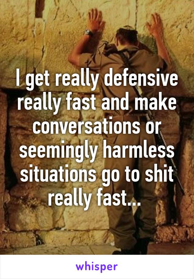 I get really defensive really fast and make conversations or seemingly harmless situations go to shit really fast... 