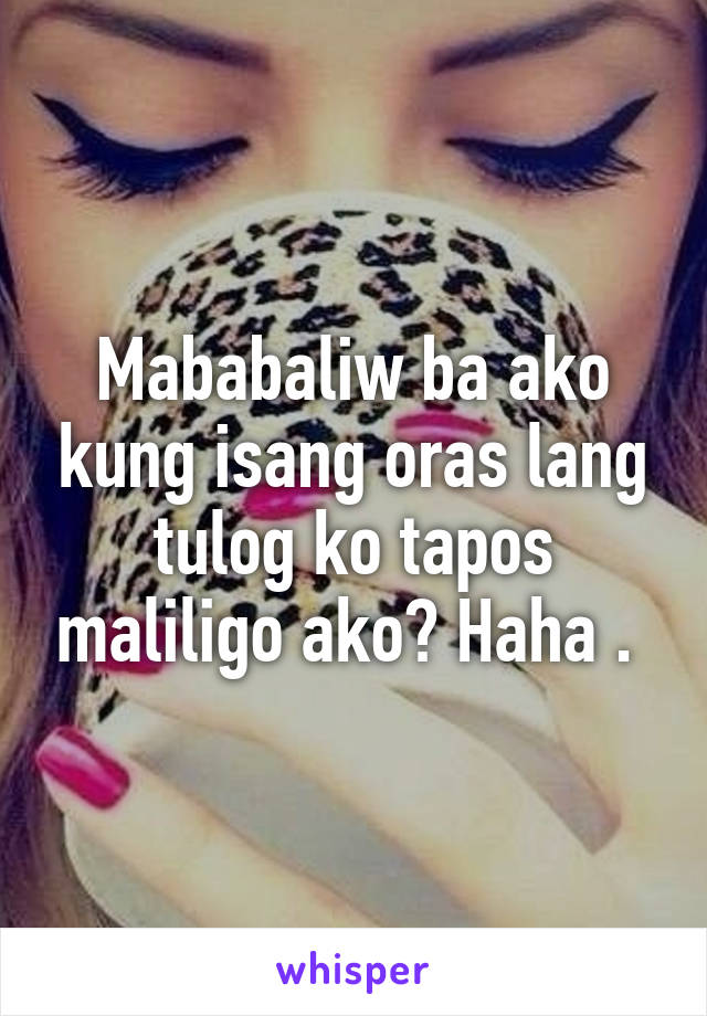 Mababaliw ba ako kung isang oras lang tulog ko tapos maliligo ako? Haha . 