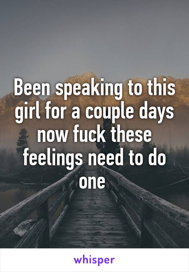 Been speaking to this girl for a couple days now fuck these feelings need to do one 