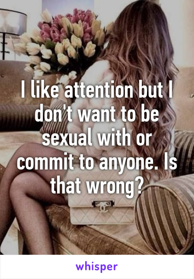 I like attention but I don't want to be sexual with or commit to anyone. Is that wrong?