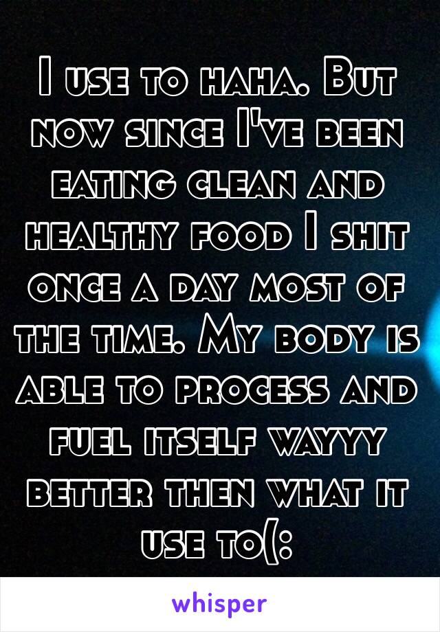 I use to haha. But now since I've been eating clean and healthy food I shit once a day most of the time. My body is able to process and fuel itself wayyy better then what it use to(: 

