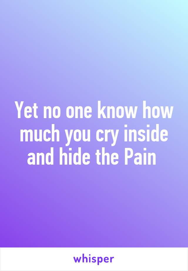 Yet no one know how much you cry inside and hide the Pain 