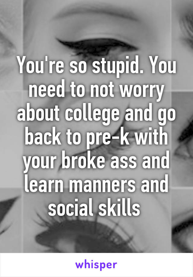 You're so stupid. You need to not worry about college and go back to pre-k with your broke ass and learn manners and social skills 