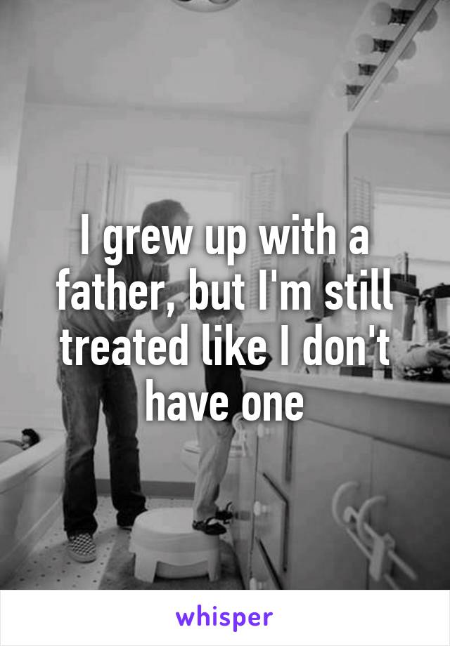 I grew up with a father, but I'm still treated like I don't have one