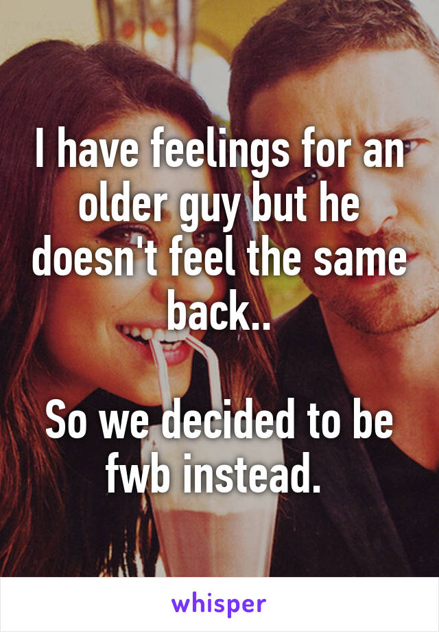 I have feelings for an older guy but he doesn't feel the same back..

So we decided to be fwb instead. 