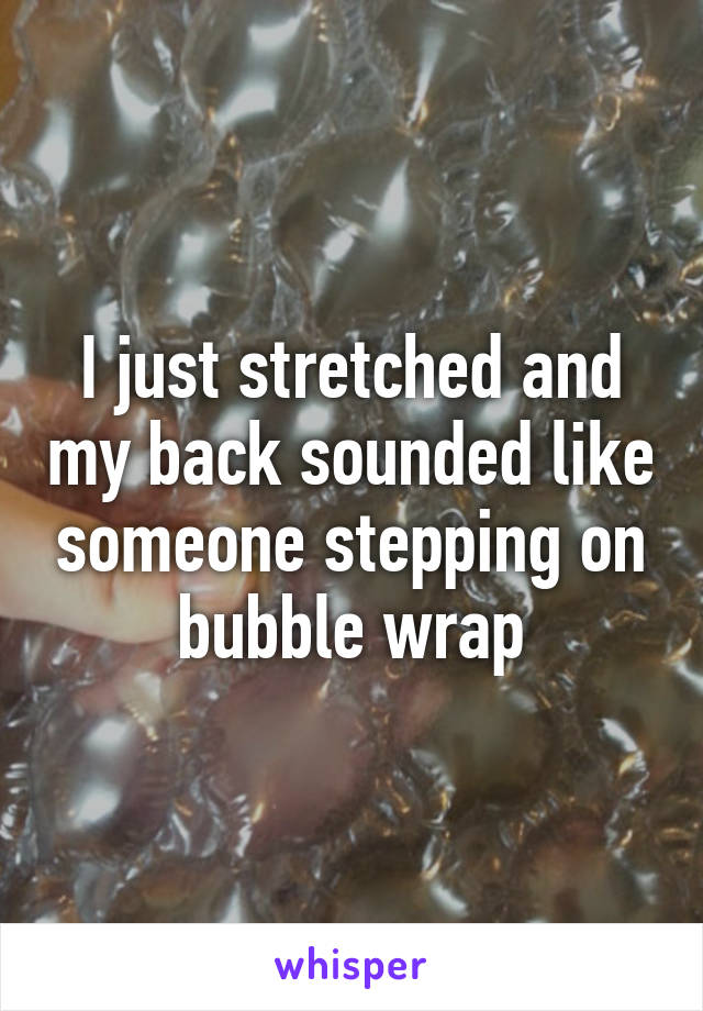 I just stretched and my back sounded like someone stepping on bubble wrap