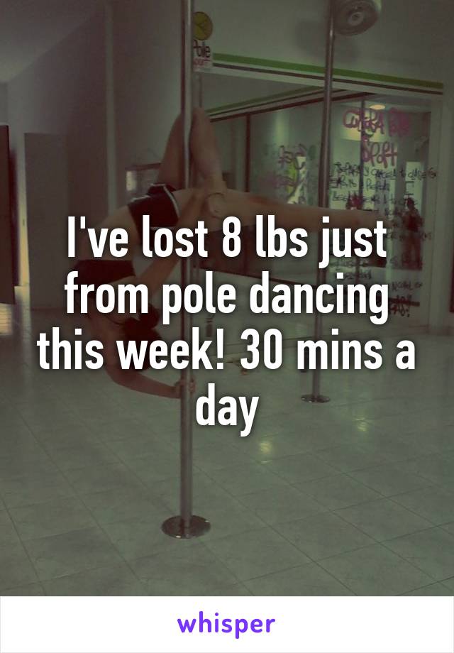 I've lost 8 lbs just from pole dancing this week! 30 mins a day