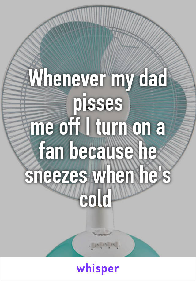 Whenever my dad pisses
me off I turn on a fan because he sneezes when he's cold 