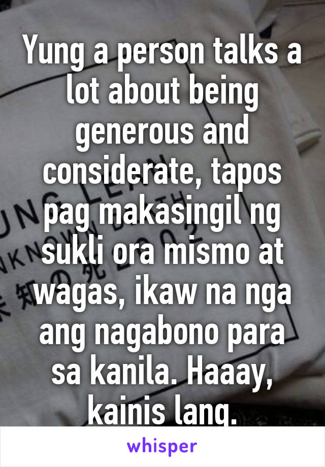 Yung a person talks a lot about being generous and considerate, tapos pag makasingil ng sukli ora mismo at wagas, ikaw na nga ang nagabono para sa kanila. Haaay, kainis lang.