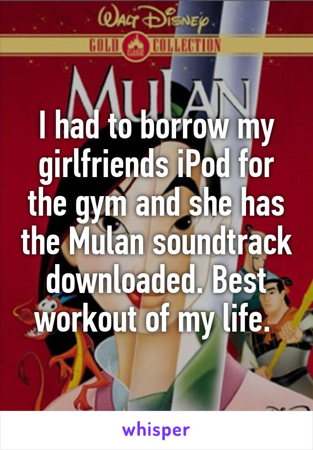 I had to borrow my girlfriends iPod for the gym and she has the Mulan soundtrack downloaded. Best workout of my life. 