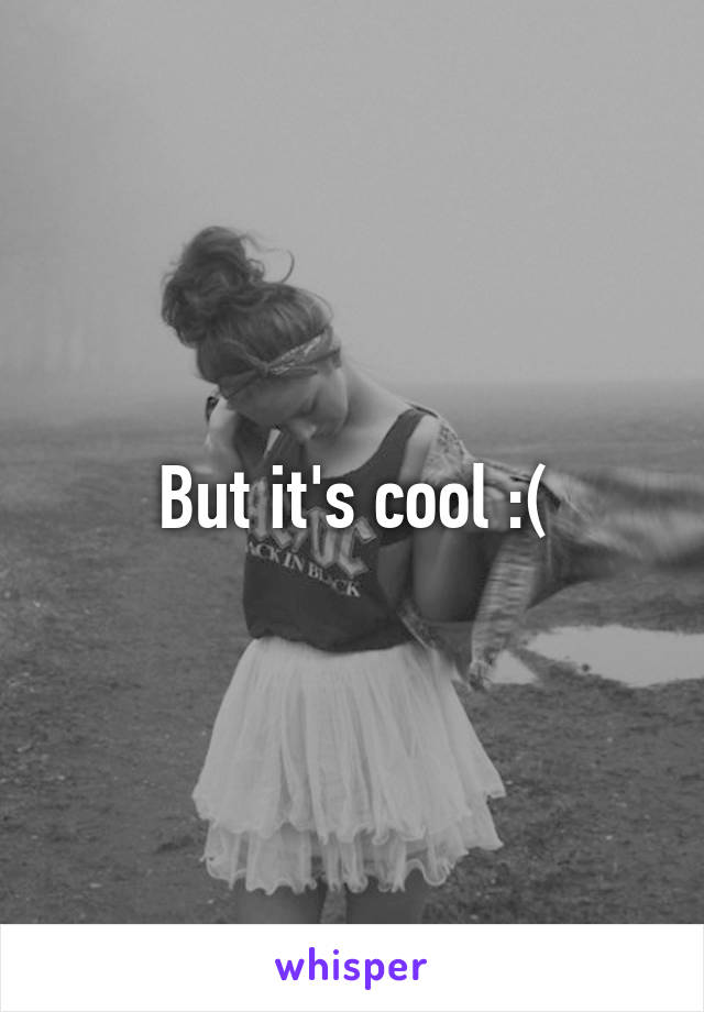 But it's cool :(