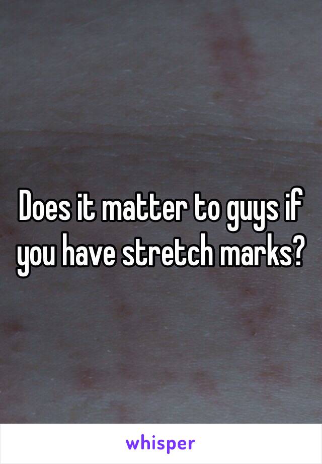 Does it matter to guys if you have stretch marks?