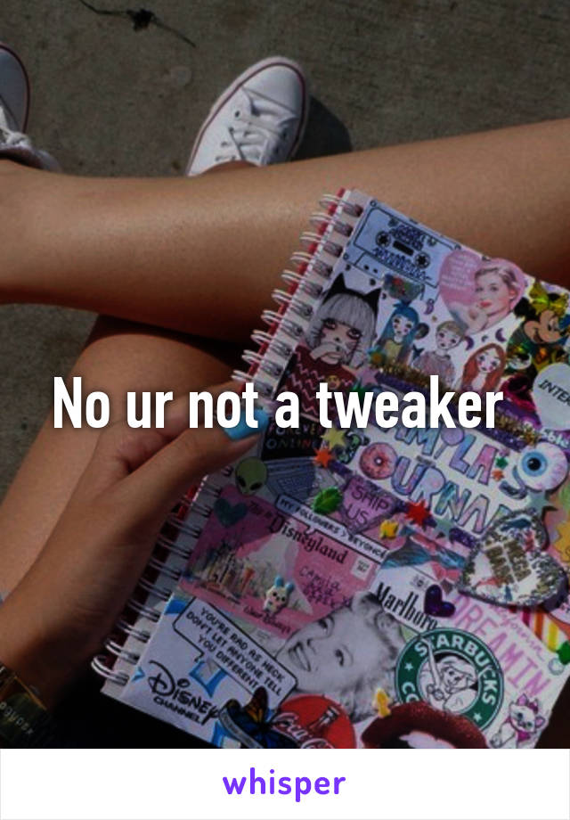 No ur not a tweaker 