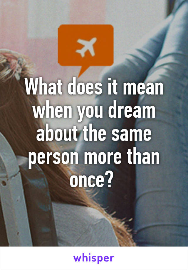 What does it mean when you dream about the same person more than once? 