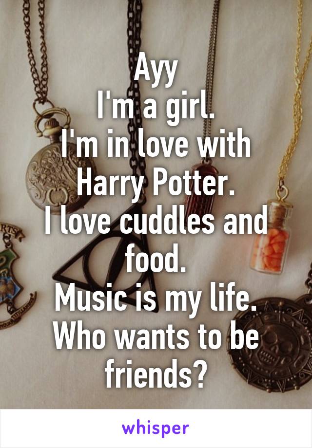 Ayy
I'm a girl.
I'm in love with Harry Potter.
I love cuddles and food.
Music is my life.
Who wants to be friends?