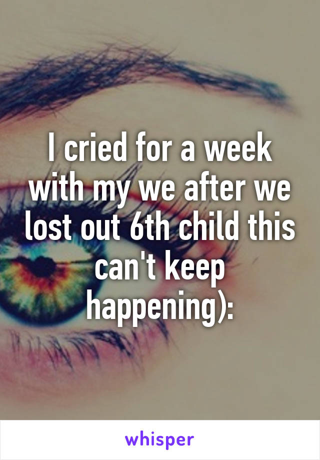 I cried for a week with my we after we lost out 6th child this can't keep happening):