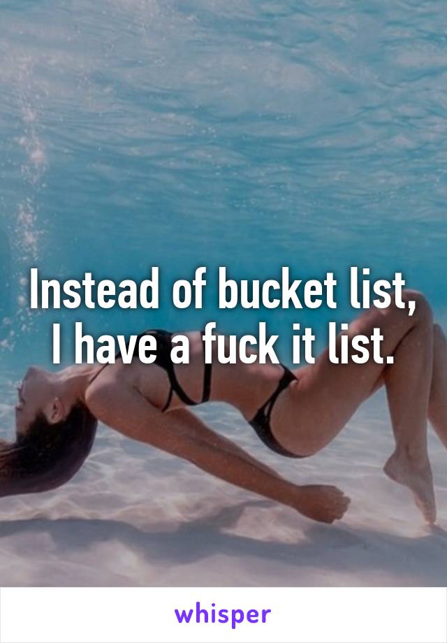 Instead of bucket list, I have a fuck it list.