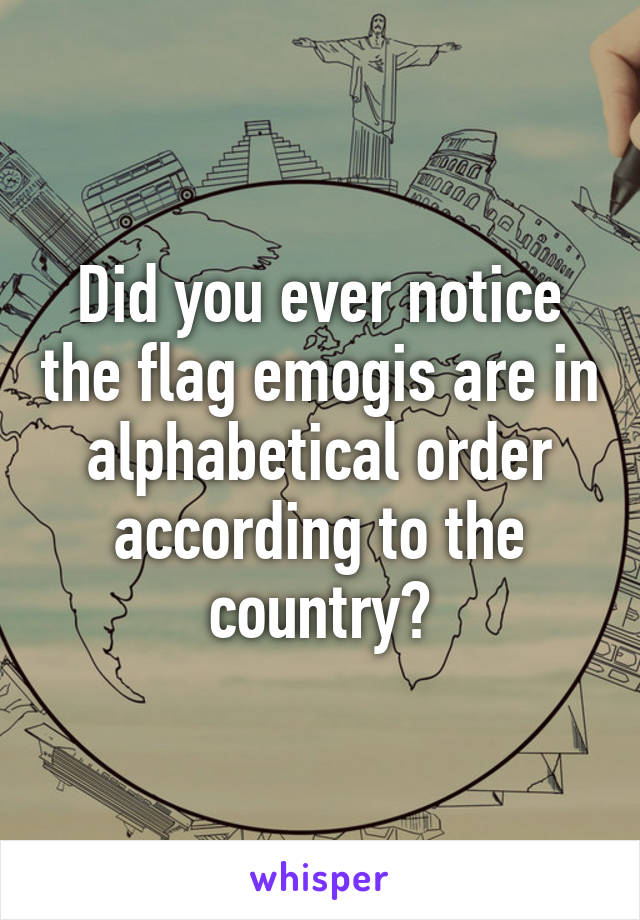 Did you ever notice the flag emogis are in alphabetical order according to the country?