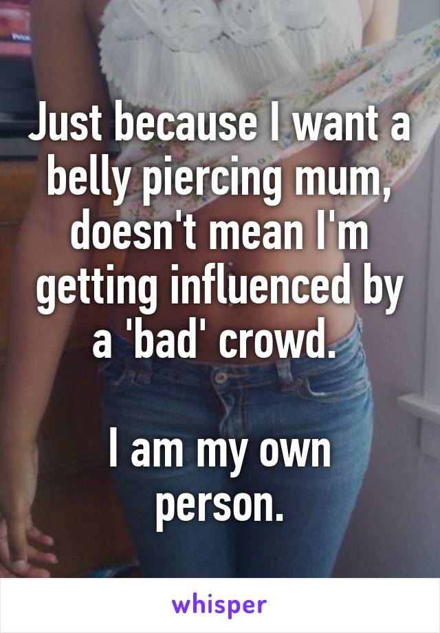 Just because I want a belly piercing mum, doesn't mean I'm getting influenced by a 'bad' crowd. 

I am my own person.