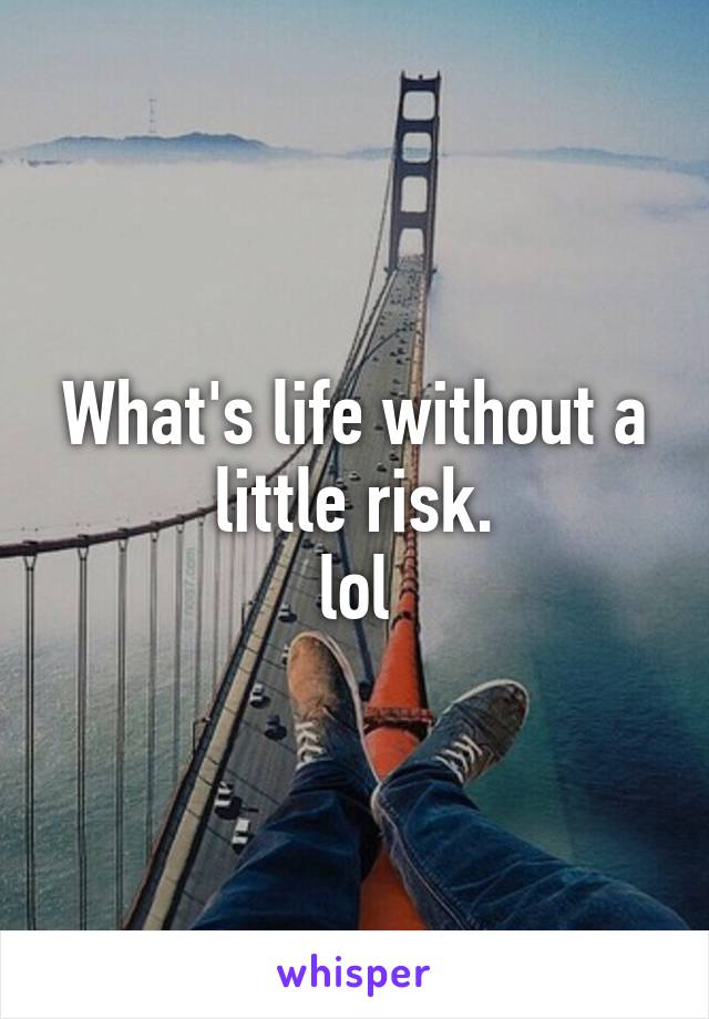 What's life without a little risk.
lol