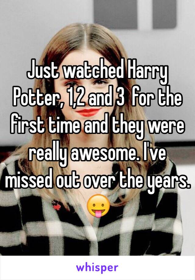 Just watched Harry Potter, 1,2 and 3  for the first time and they were really awesome. I've missed out over the years. 😛