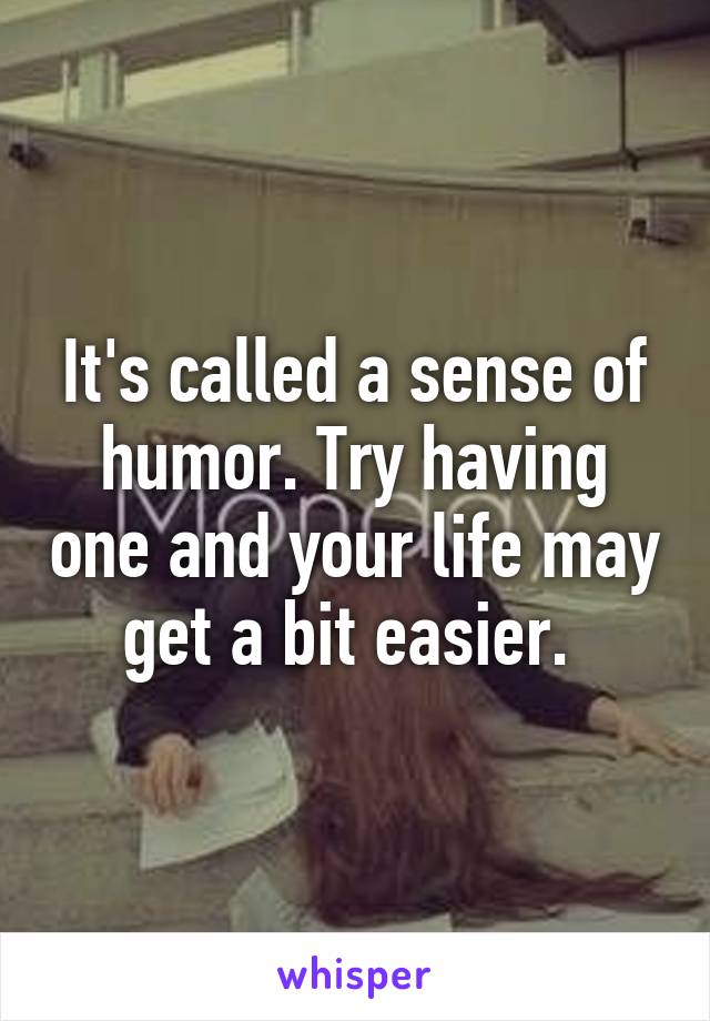 It's called a sense of humor. Try having one and your life may get a bit easier. 