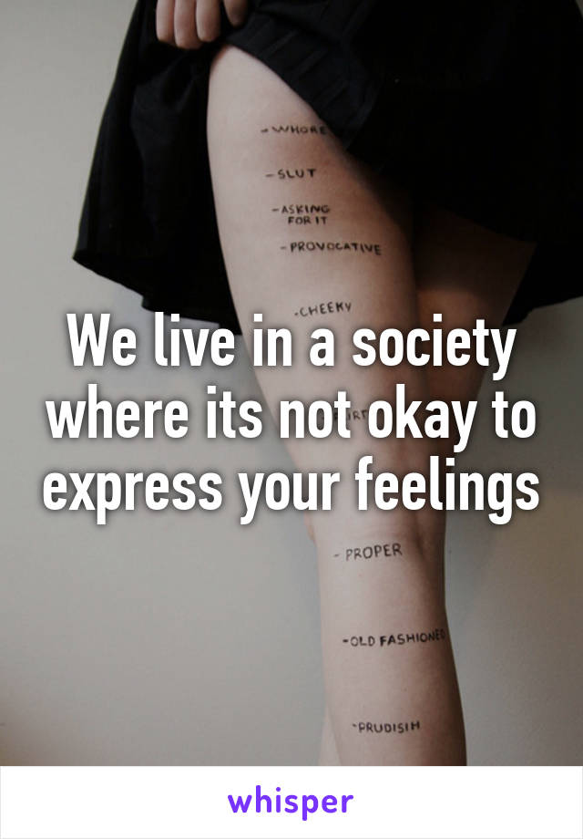 We live in a society where its not okay to express your feelings