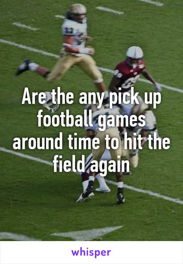 Are the any pick up football games around time to hit the field again