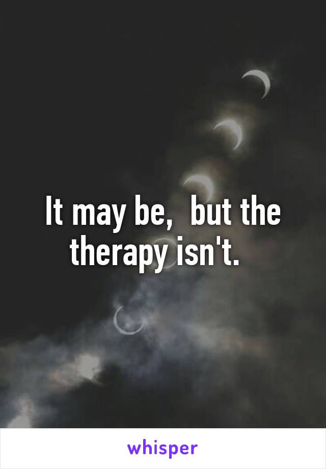 It may be,  but the therapy isn't.  